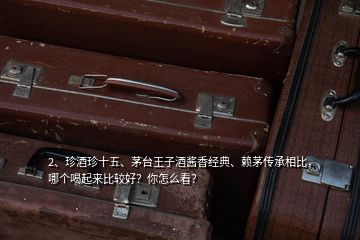 2、珍酒珍十五、茅臺(tái)王子酒醬香經(jīng)典、賴茅傳承相比，哪個(gè)喝起來比較好？你怎么看？