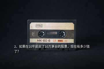 2、如果在10年前買了10萬茅臺的股票，現(xiàn)在有多少錢了？