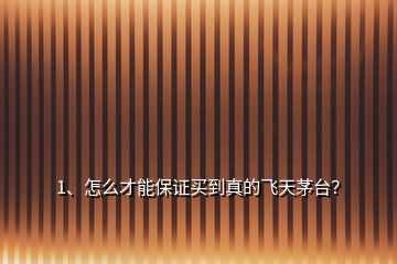 1、怎么才能保證買到真的飛天茅臺？