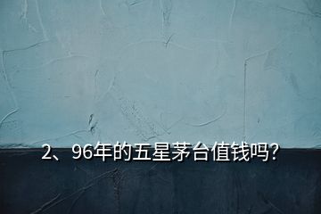 2、96年的五星茅臺(tái)值錢嗎？