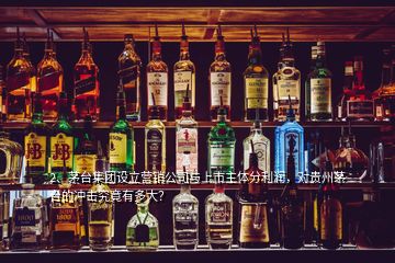 2、茅臺(tái)集團(tuán)設(shè)立營(yíng)銷(xiāo)公司與上市主體分利潤(rùn)，對(duì)貴州茅臺(tái)的沖擊究竟有多大？
