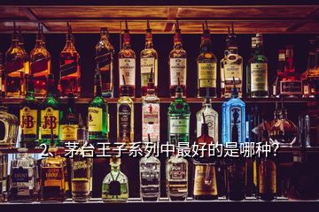 2、茅臺王子系列中最好的是哪種？