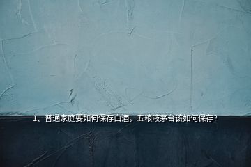 1、普通家庭要如何保存白酒，五糧液茅臺該如何保存？