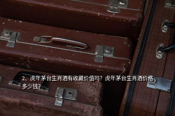 2、虎年茅臺生肖酒有收藏價值嗎？虎年茅臺生肖酒價格多少錢？