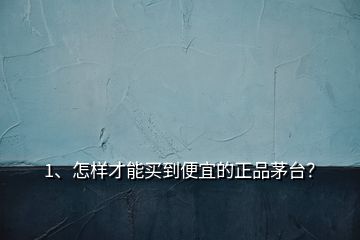1、怎樣才能買到便宜的正品茅臺？
