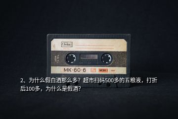 2、為什么假白酒那么多？超市掃碼500多的五糧液，打折后100多，為什么是假酒？
