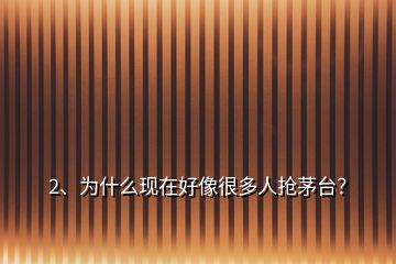 2、為什么現(xiàn)在好像很多人搶茅臺(tái)？