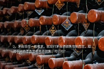 2、茅臺(tái)現(xiàn)在一瓶難求，就現(xiàn)行茅臺(tái)酒銷售體制而言，取消中間商改直營(yíng)或電商銷售，可行嗎？