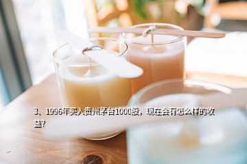 3、1996年買入貴州茅臺1000股，現(xiàn)在會有怎么樣的收益？