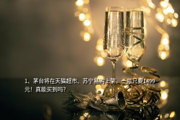 1、茅臺將在天貓超市、蘇寧易購上架，一瓶只要1499元！真能買到嗎？