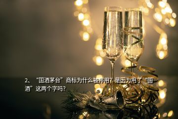 2、“國酒茅臺”商標(biāo)為什么被停用？是因?yàn)橛昧恕皣啤边@兩個(gè)字嗎？