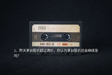 1、昨天茅臺股價超過酒價，你認(rèn)為茅臺股價還會繼續(xù)漲嗎？
