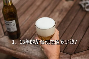 1、13年的茅臺現(xiàn)在值多少錢？