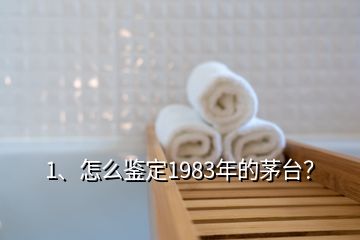 1、怎么鑒定1983年的茅臺？