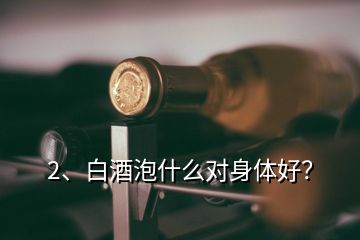 2、白酒泡什么對(duì)身體好？