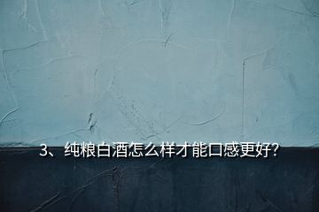 3、純糧白酒怎么樣才能口感更好？