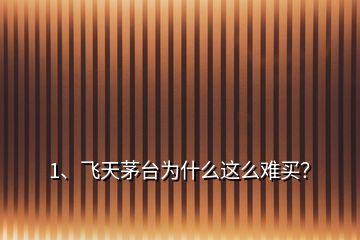 1、飛天茅臺為什么這么難買？