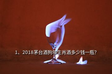 1、2018茅臺酒狗年生肖酒多少錢一瓶？