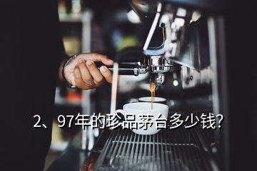 2、97年的珍品茅臺多少錢？
