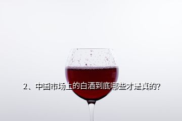 2、中國(guó)市場(chǎng)上的白酒到底哪些才是真的？