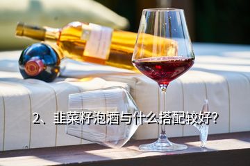 2、韭菜籽泡酒與什么搭配較好？