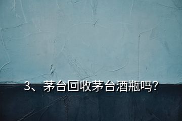 3、茅臺回收茅臺酒瓶嗎？