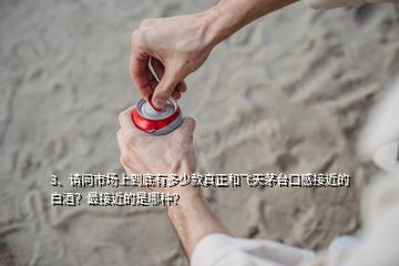 3、請問市場上到底有多少款真正和飛天茅臺口感接近的白酒？最接近的是哪種？