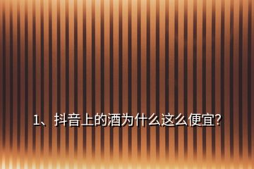 1、抖音上的酒為什么這么便宜？