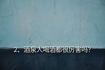 2、酒泉人喝酒都很厲害嗎？