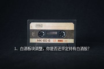 1、白酒板塊調(diào)整，你是否還堅(jiān)定持有白酒股？