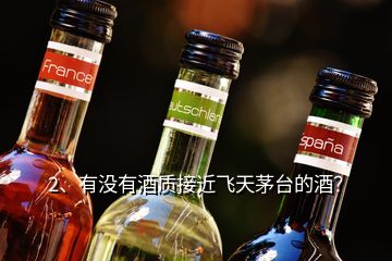 2、有沒有酒質(zhì)接近飛天茅臺的酒？