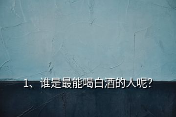 1、誰是最能喝白酒的人呢？