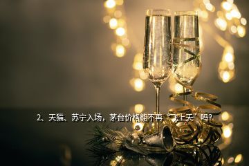 2、天貓、蘇寧入場，茅臺價格能不再“飛上天”嗎？