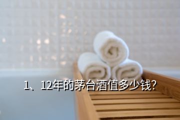 1、12年的茅臺酒值多少錢？