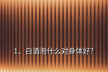 1、白酒泡什么對身體好？