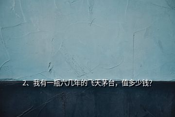 2、我有一瓶六幾年的飛天茅臺，值多少錢？