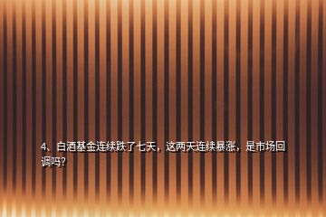 4、白酒基金連續(xù)跌了七天，這兩天連續(xù)暴漲，是市場(chǎng)回調(diào)嗎？