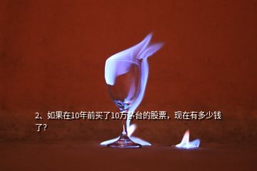 2、如果在10年前買了10萬茅臺的股票，現(xiàn)在有多少錢了？
