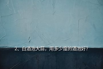 2、白酒泡大蒜，用多少度的酒泡好？