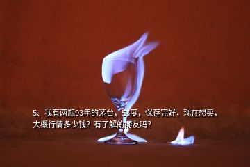 5、我有兩瓶93年的茅臺(tái)，53度，保存完好，現(xiàn)在想賣(mài)，大概行情多少錢(qián)？有了解的朋友嗎？