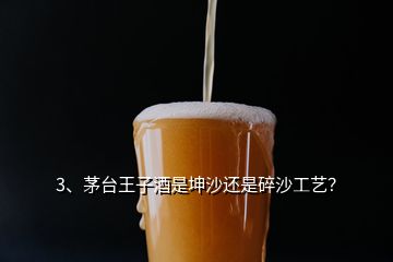 3、茅臺王子酒是坤沙還是碎沙工藝？