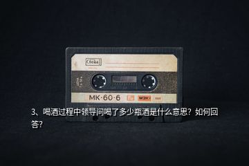 3、喝酒過(guò)程中領(lǐng)導(dǎo)問(wèn)喝了多少瓶酒是什么意思？如何回答？