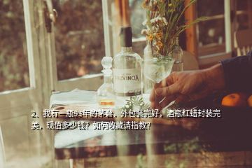 2、我有一瓶93年的茅臺，外包裝完好，酒瓶紅蠟封裝完美，現(xiàn)值多少錢？如何收藏請指教？