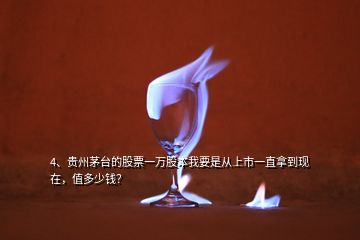 4、貴州茅臺的股票一萬股本我要是從上市一直拿到現(xiàn)在，值多少錢？