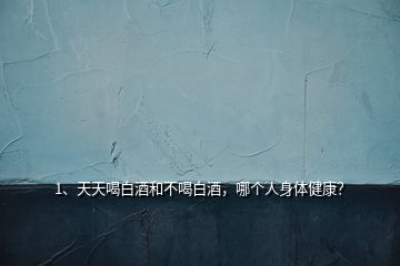 1、天天喝白酒和不喝白酒，哪個人身體健康？