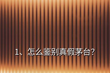 1、怎么鑒別真假茅臺？