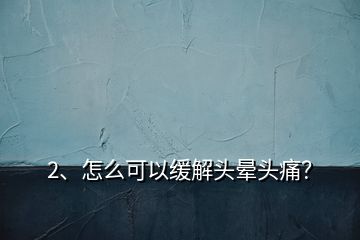 2、怎么可以緩解頭暈頭痛？