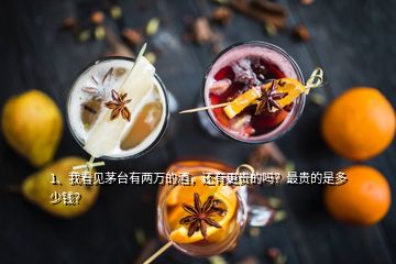 1、我看見茅臺有兩萬的酒，還有更貴的嗎？最貴的是多少錢？