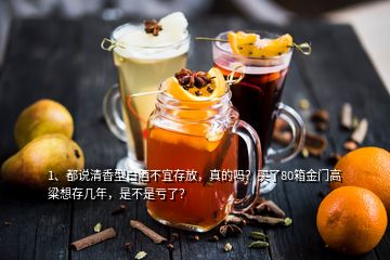 1、都說清香型白酒不宜存放，真的嗎？買了80箱金門高粱想存幾年，是不是虧了？