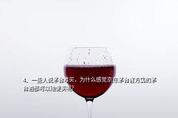 4、一些人說茅臺難買，為什么感覺京東茅臺官方店的茅臺酒都可以隨便買呢？